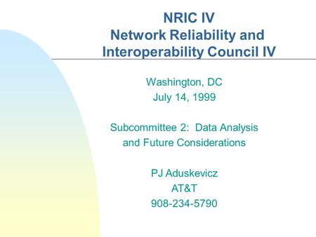 NRIC IV Network Reliability and Interoperability Council IV Washington, DC July 14, 1999 Subcommittee 2: Data Analysis and Future Considerations PJ Aduskevicz.