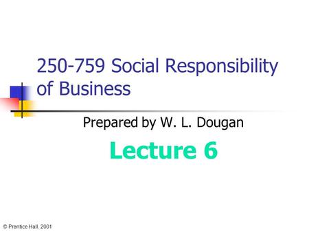 © Prentice Hall, 2001 250-759 Social Responsibility of Business Prepared by W. L. Dougan Lecture 6.