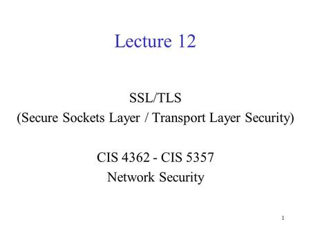1 Lecture 12 SSL/TLS (Secure Sockets Layer / Transport Layer Security) CIS 4362 - CIS 5357 Network Security.