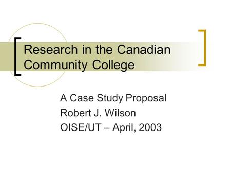 Research in the Canadian Community College A Case Study Proposal Robert J. Wilson OISE/UT – April, 2003.
