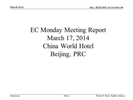Doc.: IEEE 802.15-14-0161-00 Submission March 2014 Robert F. Heile, ZigBee AllianceSlide 1 EC Monday Meeting Report March 17, 2014 China World Hotel Beijing,