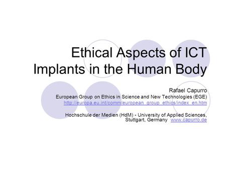 Ethical Aspects of ICT Implants in the Human Body Rafael Capurro European Group on Ethics in Science and New Technologies (EGE)