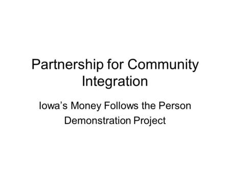 Partnership for Community Integration Iowa’s Money Follows the Person Demonstration Project.