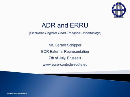 Euro Contrôle Route ADR and ERRU (Electronic Register Road Transport Undertakings) Mr. Gerard Schipper ECR External Representation 7th of July, Brussels.