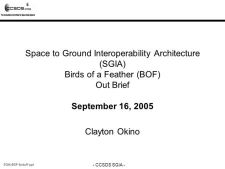 SGIA-BOF-kickoff.ppt - CCSDS SGIA - Space to Ground Interoperability Architecture (SGIA) Birds of a Feather (BOF) Out Brief September 16, 2005 Clayton.