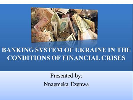 BANKING SYSTEM OF UKRAINE IN THE CONDITIONS OF FINANCIAL CRISES Presented by: Nnaemeka Ezenwa Presented by: Nnaemeka Ezenwa.