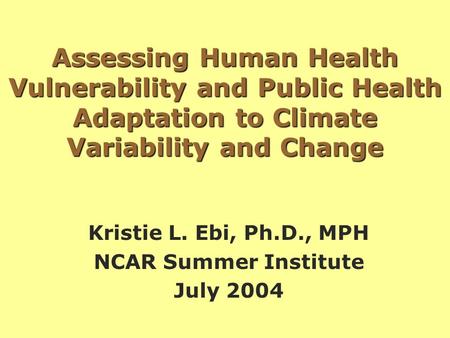 Assessing Human Health Vulnerability and Public Health Adaptation to Climate Variability and Change Kristie L. Ebi, Ph.D., MPH NCAR Summer Institute July.