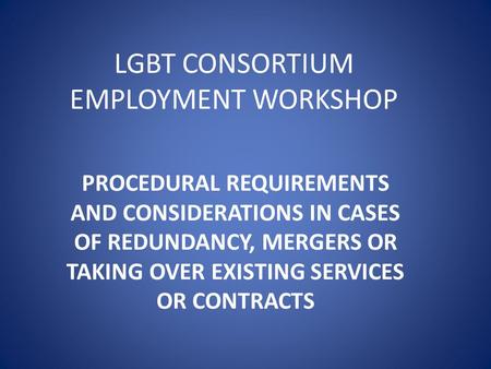 LGBT CONSORTIUM EMPLOYMENT WORKSHOP PROCEDURAL REQUIREMENTS AND CONSIDERATIONS IN CASES OF REDUNDANCY, MERGERS OR TAKING OVER EXISTING SERVICES OR CONTRACTS.
