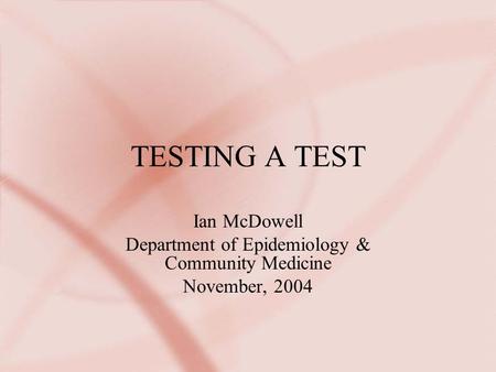 TESTING A TEST Ian McDowell Department of Epidemiology & Community Medicine November, 2004.