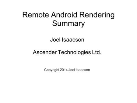 Remote Android Rendering Summary Joel Isaacson Ascender Technologies Ltd. Copyright 2014 Joel Isaacson.
