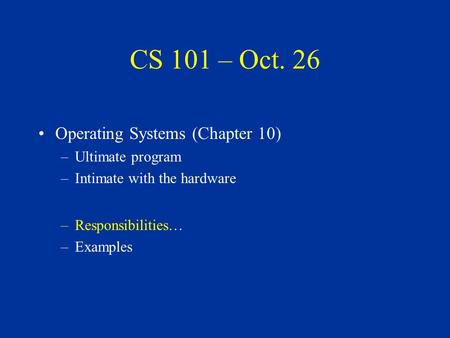 CS 101 – Oct. 26 Operating Systems (Chapter 10) –Ultimate program –Intimate with the hardware –Responsibilities… –Examples.