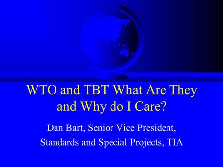 WTO and TBT What Are They and Why do I Care? Dan Bart, Senior Vice President, Standards and Special Projects, TIA.