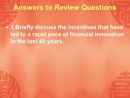 Answers to Review Questions  1.Briefly discuss the incentives that have led to a rapid pace of financial innovation in the last 40 years.