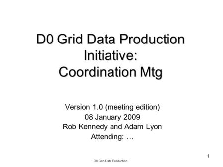 D0 Grid Data Production 1 D0 Grid Data Production Initiative: Coordination Mtg Version 1.0 (meeting edition) 08 January 2009 Rob Kennedy and Adam Lyon.