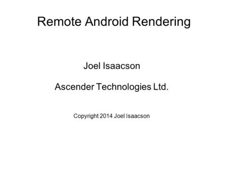 Remote Android Rendering Joel Isaacson Ascender Technologies Ltd. Copyright 2014 Joel Isaacson.