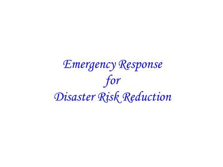 Emergency Response for Disaster Risk Reduction. Emergency Response consists of the following activities: Search and Rescue Relief Delivery Improving the.