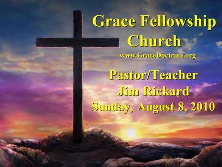 Grace Fellowship Church Pastor/Teacher Jim Rickard Sunday, August 8, 2010 www.GraceDoctrine.org.