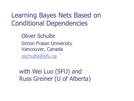 Learning Bayes Nets Based on Conditional Dependencies Oliver Schulte Simon Fraser University Vancouver, Canada ` with Wei.