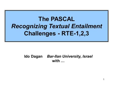 1 The PASCAL Recognizing Textual Entailment Challenges - RTE-1,2,3 Ido DaganBar-Ilan University, Israel with …