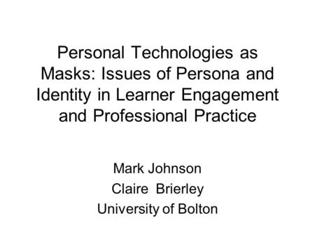 Personal Technologies as Masks: Issues of Persona and Identity in Learner Engagement and Professional Practice Mark Johnson Claire Brierley University.