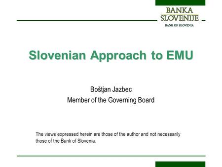 Slovenian Approach to EMU Boštjan Jazbec Member of the Governing Board The views expressed herein are those of the author and not necessarily those of.