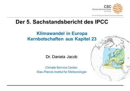 Der 5. Sachstandsbericht des IPCC Klimawandel in Europa Kernbotschaften aus Kapitel 23 Dr. Daniela Jacob Climate Service Center, Max-Planck-Institut für.