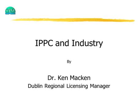 IPPC and Industry By Dr. Ken Macken Dublin Regional Licensing Manager.
