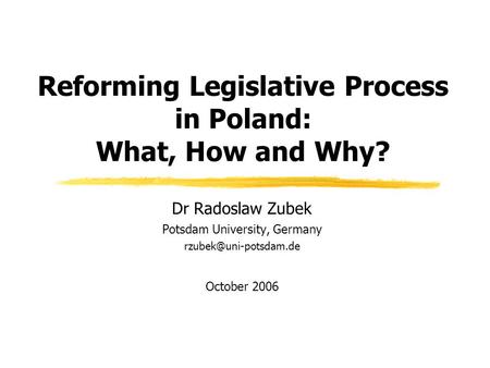 Reforming Legislative Process in Poland: What, How and Why? Dr Radoslaw Zubek Potsdam University, Germany October 2006.