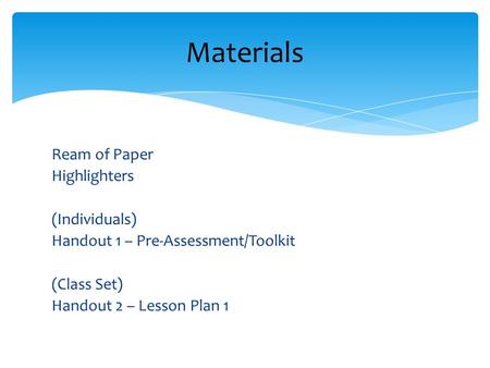 Ream of Paper Highlighters (Individuals) Handout 1 – Pre-Assessment/Toolkit (Class Set) Handout 2 – Lesson Plan 1 Materials.