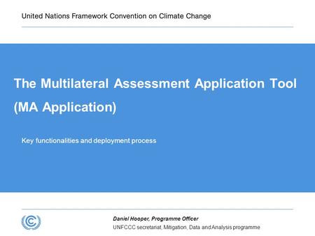 UNFCCC secretariat, Mitigation, Data and Analysis programme Daniel Hooper, Programme Officer The Multilateral Assessment Application Tool (MA Application)