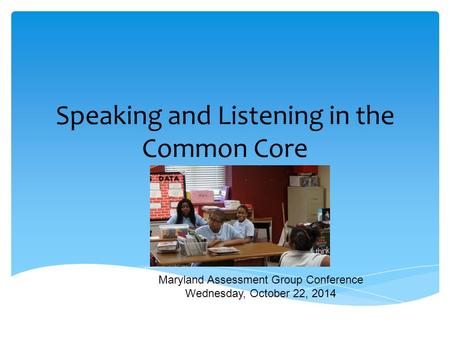 Speaking and Listening in the Common Core Maryland Assessment Group Conference Wednesday, October 22, 2014.