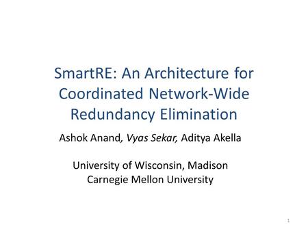 SmartRE: An Architecture for Coordinated Network-Wide Redundancy Elimination Ashok Anand, Vyas Sekar, Aditya Akella University of Wisconsin, Madison Carnegie.