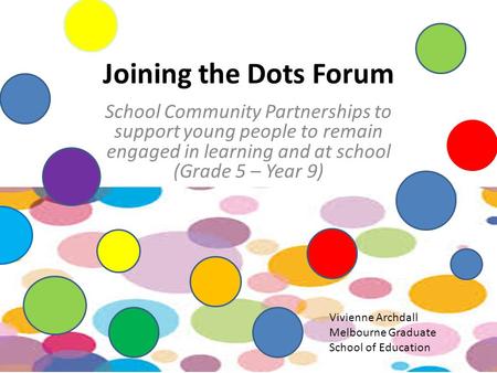 Joining the Dots Forum School Community Partnerships to support young people to remain engaged in learning and at school (Grade 5 – Year 9) Vivienne Archdall.