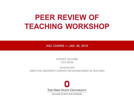 PEER REVIEW OF TEACHING WORKSHOP SUSAN S. WILLIAMS VICE DEAN ALAN KALISH DIRECTOR, UNIVERSITY CENTER FOR ADVANCEMENT OF TEACHING ASC CHAIRS — JAN. 30,