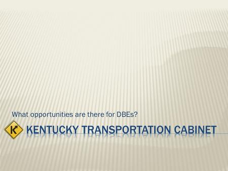 What opportunities are there for DBEs?. The Kentucky Transportation Cabinet has been designated, by the Governor via the Secretary, through the Office.