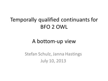 Temporally qualified continuants for BFO 2 OWL A bottom-up view Stefan Schulz, Janna Hastings July 10, 2013.