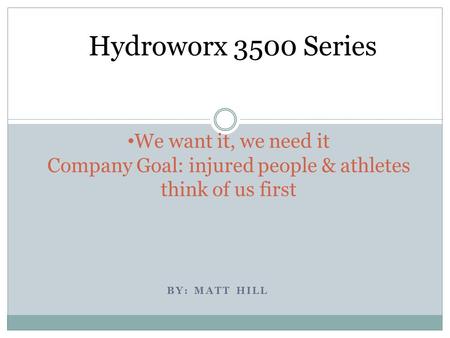 BY: MATT HILL We want it, we need it Company Goal: injured people & athletes think of us first Hydroworx 3500 Series.