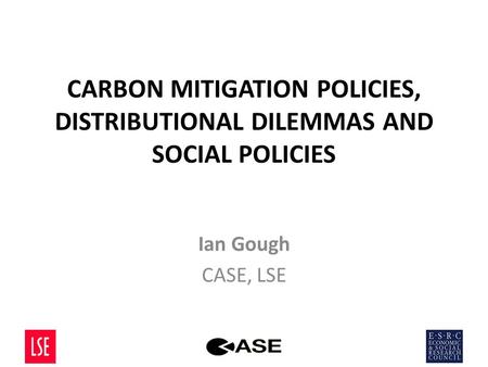 CARBON MITIGATION POLICIES, DISTRIBUTIONAL DILEMMAS AND SOCIAL POLICIES Ian Gough CASE, LSE.