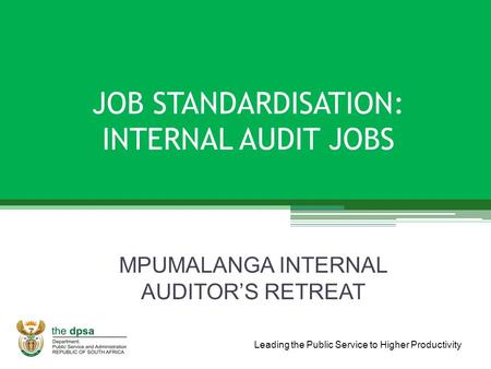 Leading the Public Service to Higher Productivity JOB STANDARDISATION: INTERNAL AUDIT JOBS MPUMALANGA INTERNAL AUDITOR’S RETREAT.
