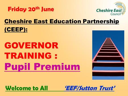 Friday 20 th June Cheshire East Education Partnership (CEEP): GOVERNOR TRAINING : Pupil Premium Welcome to All ‘EEF/Sutton Trust’