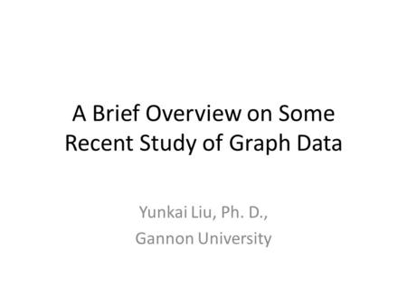 A Brief Overview on Some Recent Study of Graph Data Yunkai Liu, Ph. D., Gannon University.