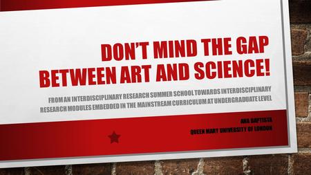 DON’T MIND THE GAP BETWEEN ART AND SCIENCE! FROM AN INTERDISCIPLINARY RESEARCH SUMMER SCHOOL TOWARDS INTERDISCIPLINARY RESEARCH MODULES EMBEDDED IN THE.