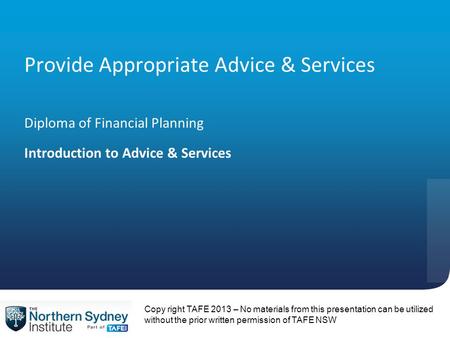 Provide Appropriate Advice & Services Diploma of Financial Planning Introduction to Advice & Services Copy right TAFE 2013 – No materials from this presentation.