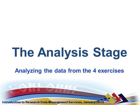 Introduction to Research Data Management Services, January 2013 The Analysis Stage Analyzing the data from the 4 exercises.