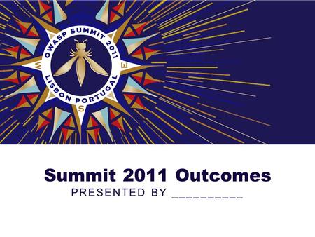 Summit 2011 Outcomes PRESENTED BY __________. About the Summit Over 180 application security experts from over 120 companies, 30 different countries,