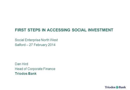 FIRST STEPS IN ACCESSING SOCIAL INVESTMENT Social Enterprise North West Salford – 27 February 2014 Dan Hird Head of Corporate Finance Triodos Bank.