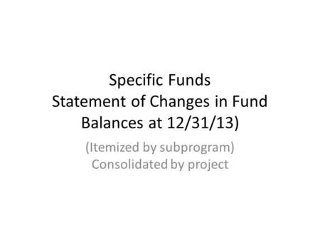 Specific Funds Statement of Changes in Fund Balances at 12/31/13) (Itemized by subprogram) Consolidated by project.