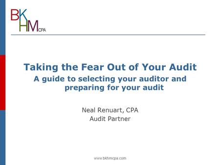 Www.bkhmcpa.com Taking the Fear Out of Your Audit A guide to selecting your auditor and preparing for your audit Neal Renuart, CPA Audit Partner.