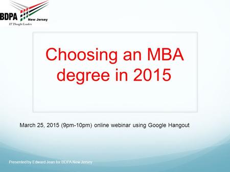 Choosing an MBA degree in 2015 Presented by Edward Jean for BDPA New Jersey March 25, 2015 (9pm-10pm) online webinar using Google Hangout.