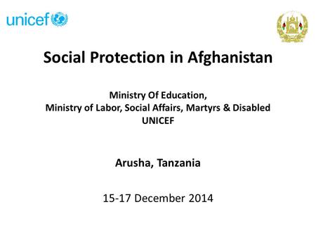 Social Protection in Afghanistan Ministry Of Education, Ministry of Labor, Social Affairs, Martyrs & Disabled UNICEF Arusha, Tanzania 15-17 December 2014.